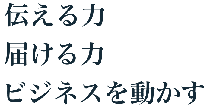 伝える力。届ける力。ビジネスを動かす。